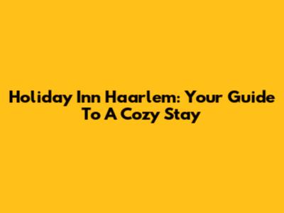 Holiday Inn Haarlem: Your Guide To A Cozy Stay