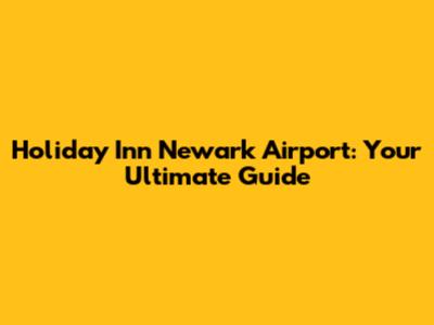 Holiday Inn Newark Airport: Your Ultimate Guide