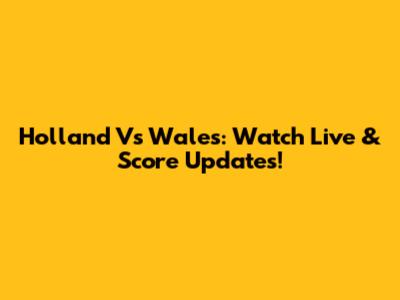 Holland Vs Wales: Watch Live & Score Updates!
