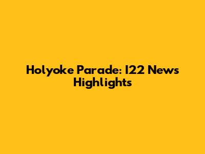 Holyoke Parade: I22 News Highlights