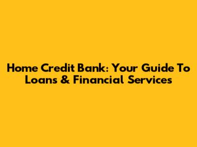 Home Credit Bank: Your Guide To Loans & Financial Services