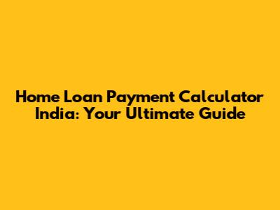 Home Loan Payment Calculator India: Your Ultimate Guide