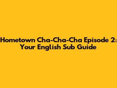 Hometown Cha-Cha-Cha Episode 2: Your English Sub Guide