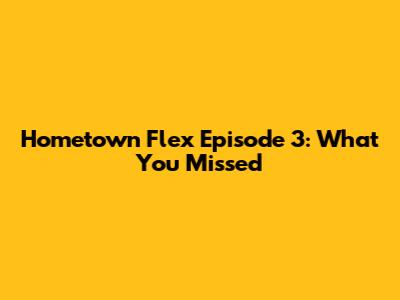 Hometown Flex Episode 3: What You Missed