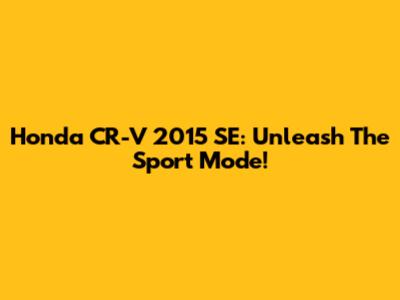 Honda CR-V 2015 SE: Unleash The Sport Mode!