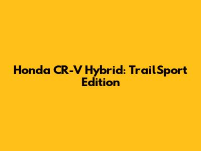 Honda CR-V Hybrid: TrailSport Edition