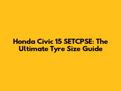 Honda Civic 15 SETCPSE: The Ultimate Tyre Size Guide