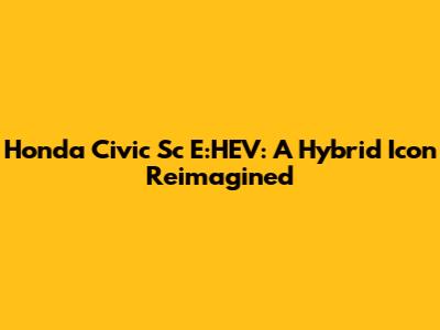 Honda Civic Sc E:HEV: A Hybrid Icon Reimagined