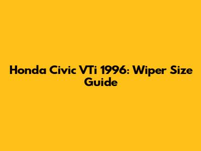 Honda Civic VTi 1996: Wiper Size Guide