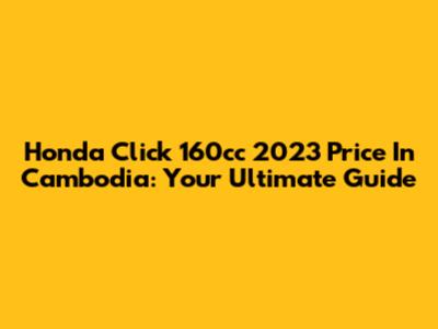 Honda Click 160cc 2023 Price In Cambodia: Your Ultimate Guide