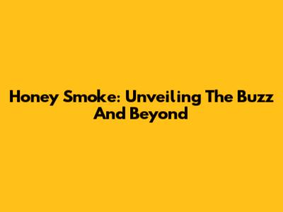 Honey Smoke: Unveiling The Buzz And Beyond