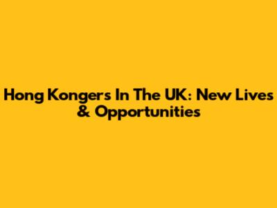 Hong Kongers In The UK: New Lives & Opportunities