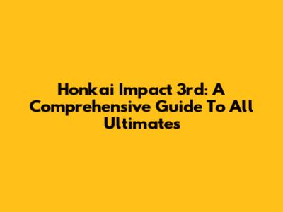 Honkai Impact 3rd: A Comprehensive Guide To All Ultimates