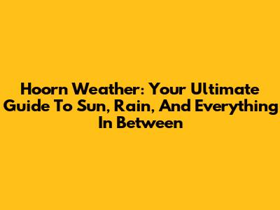 Hoorn Weather: Your Ultimate Guide To Sun, Rain, And Everything In Between
