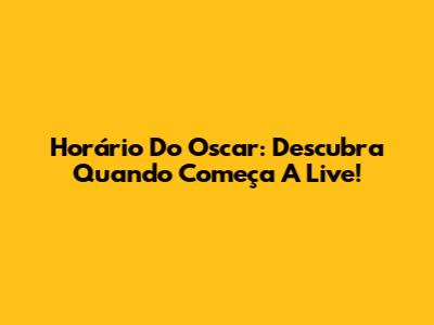 Horário Do Oscar: Descubra Quando Começa A Live!