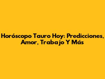 Horóscopo Tauro Hoy: Predicciones, Amor, Trabajo Y Más