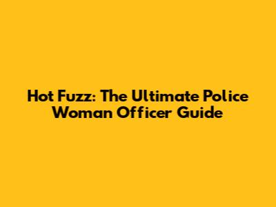 Hot Fuzz: The Ultimate Police Woman Officer Guide