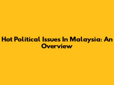 Hot Political Issues In Malaysia: An Overview
