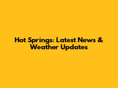 Hot Springs: Latest News & Weather Updates
