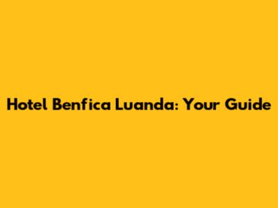 Hotel Benfica Luanda: Your Guide