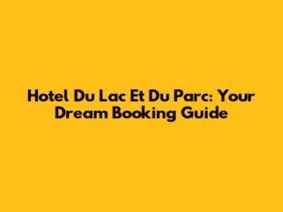 Hotel Du Lac Et Du Parc: Your Dream Booking Guide