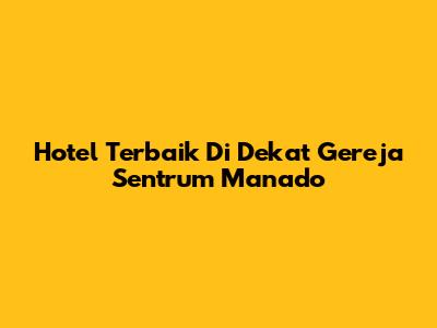 Hotel Terbaik Di Dekat Gereja Sentrum Manado
