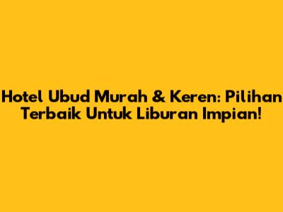 Hotel Ubud Murah & Keren: Pilihan Terbaik Untuk Liburan Impian!