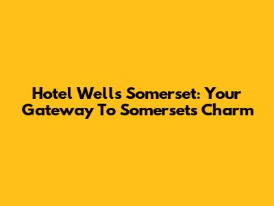 Hotel Wells Somerset: Your Gateway To Somerset's Charm