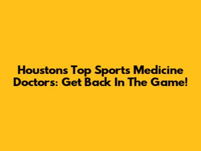 Houston's Top Sports Medicine Doctors: Get Back In The Game!