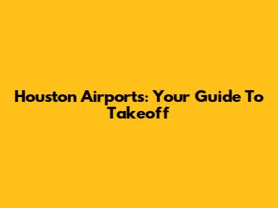 Houston Airports: Your Guide To Takeoff