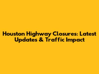 Houston Highway Closures: Latest Updates & Traffic Impact