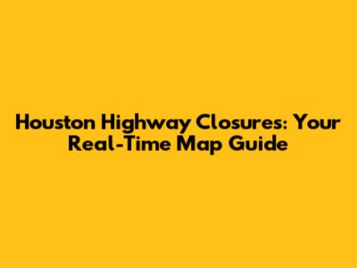 Houston Highway Closures: Your Real-Time Map Guide