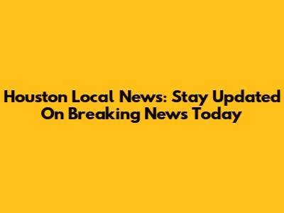 Houston Local News: Stay Updated On Breaking News Today