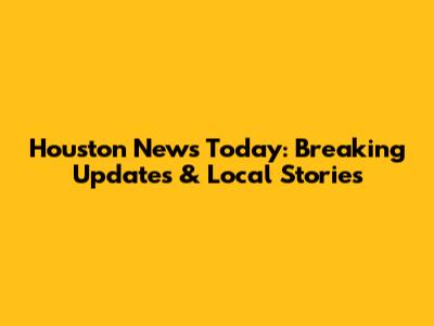 Houston News Today: Breaking Updates & Local Stories