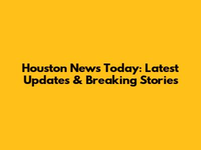 Houston News Today: Latest Updates & Breaking Stories