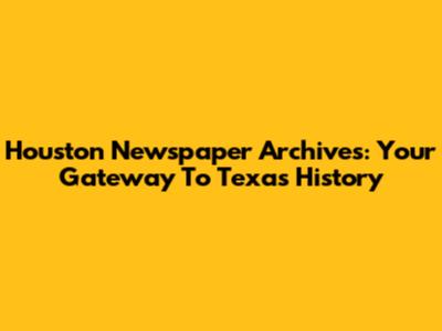 Houston Newspaper Archives: Your Gateway To Texas History