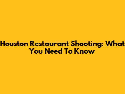Houston Restaurant Shooting: What You Need To Know