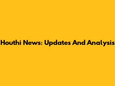 Houthi News: Updates And Analysis
