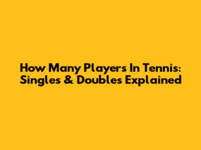 How Many Players In Tennis: Singles & Doubles Explained