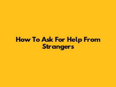 How To Ask For Help From Strangers