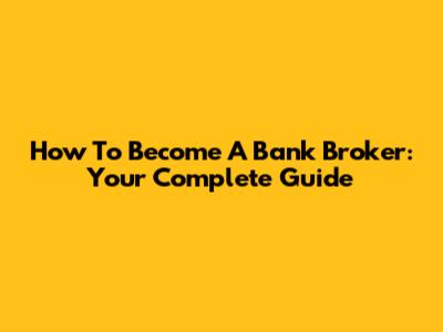How To Become A Bank Broker: Your Complete Guide