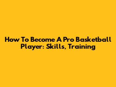 How To Become A Pro Basketball Player: Skills, Training