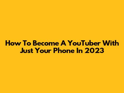 How To Become A YouTuber With Just Your Phone In 2023