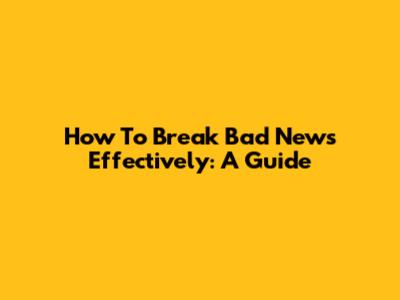 How To Break Bad News Effectively: A Guide