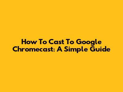 How To Cast To Google Chromecast: A Simple Guide