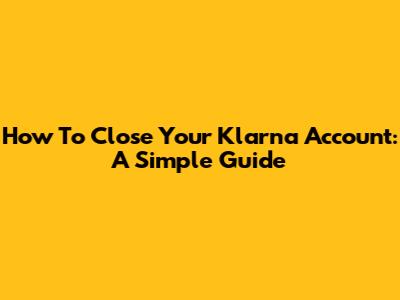 How To Close Your Klarna Account: A Simple Guide