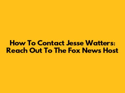 How To Contact Jesse Watters: Reach Out To The Fox News Host