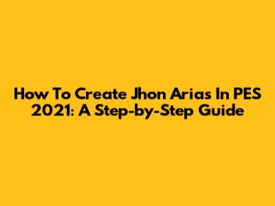 How To Create Jhon Arias In PES 2021: A Step-by-Step Guide