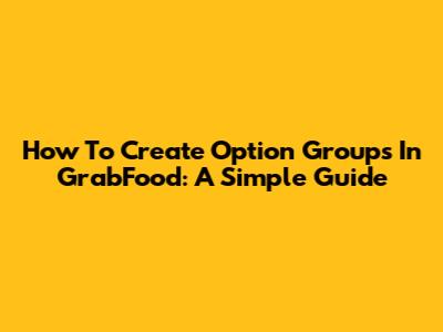 How To Create Option Groups In GrabFood: A Simple Guide