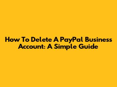How To Delete A PayPal Business Account: A Simple Guide